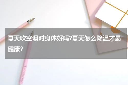 夏天吹空调对身体好吗?夏天怎么降温才最健康？
