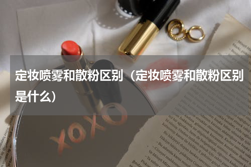 定妆喷雾和散粉区别（定妆喷雾和散粉区别是什么）