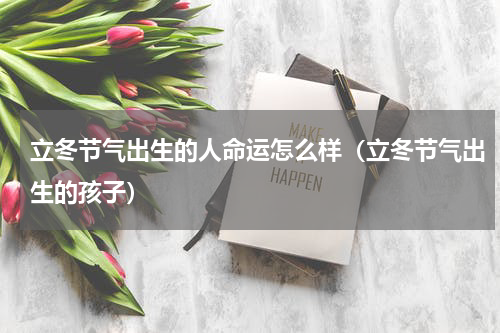 立冬节气出生的人命运怎么样（立冬节气出生的孩子）