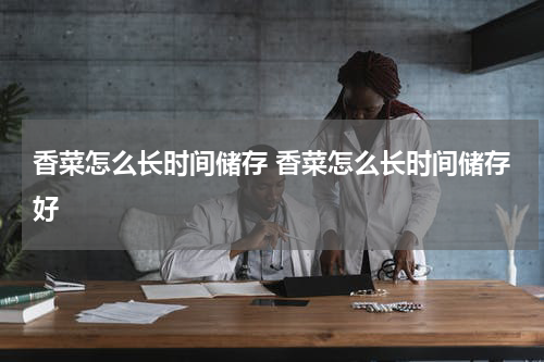 香菜怎么长时间储存 香菜怎么长时间储存好