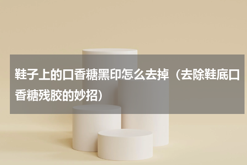 鞋子上的口香糖黑印怎么去掉（去除鞋底口香糖残胶的妙招）