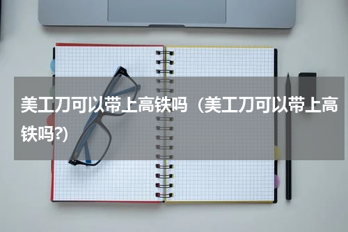 美工刀可以带上高铁吗(美工刀可以带上高铁吗?)