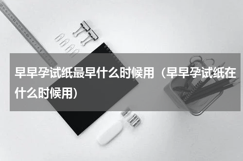 早早孕试纸最早什么时候用（早早孕试纸在什么时候用）