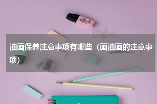 油画保养注意事项有哪些（画油画的注意事项）