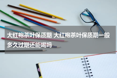 大红袍茶叶保质期 大红袍茶叶保质期一般多久过期还能喝吗