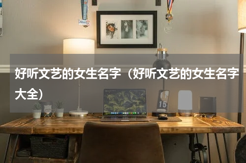 好听文艺的女生名字（好听文艺的女生名字大全）