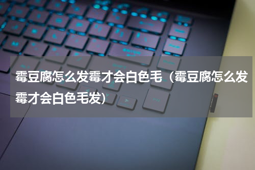 霉豆腐怎么发霉才会白色毛（霉豆腐怎么发霉才会白色毛发）