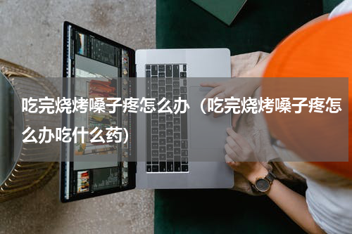 吃完烧烤嗓子疼怎么办（吃完烧烤嗓子疼怎么办吃什么药）