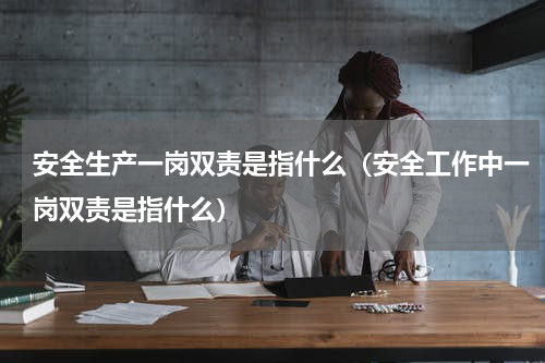 安全生产一岗双责是指什么（安全工作中一岗双责是指什么）