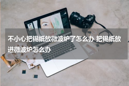 不小心把锡纸放微波炉了怎么办 把锡纸放进微波炉怎么办