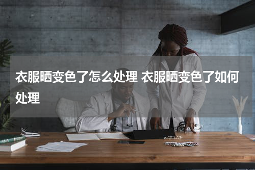 衣服晒变色了怎么处理 衣服晒变色了如何处理