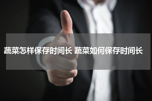 蔬菜怎样保存时间长 蔬菜如何保存时间长