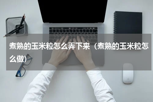 煮熟的玉米粒怎么弄下来（煮熟的玉米粒怎么做）