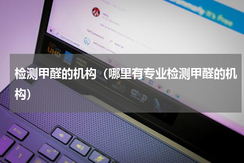 检测甲醛的机构（哪里有专业检测甲醛的机构）