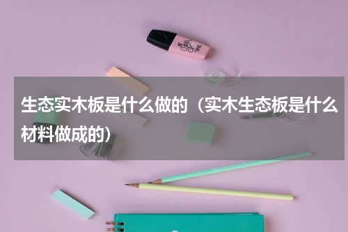 生态实木板是什么做的（实木生态板是什么材料做成的）