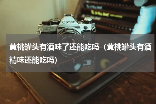 黄桃罐头有酒味了还能吃吗（黄桃罐头有酒精味还能吃吗）