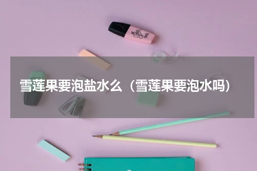 雪莲果要泡盐水么（雪莲果要泡水吗）