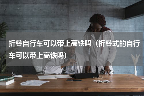 折叠自行车可以带上高铁吗（折叠式的自行车可以带上高铁吗）