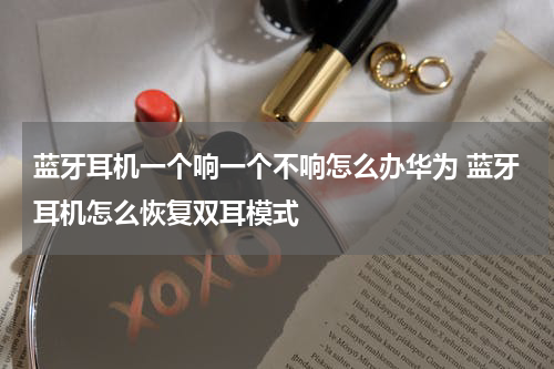 蓝牙耳机一个响一个不响怎么办华为 蓝牙耳机怎么恢复双耳模式