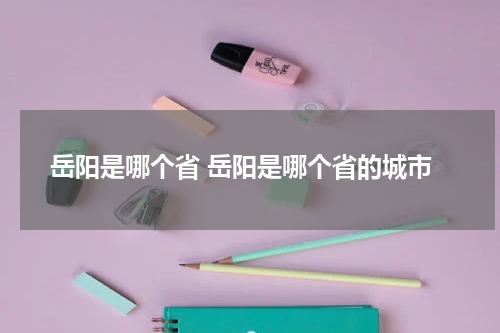 岳阳是哪个省 岳阳是哪个省的城市