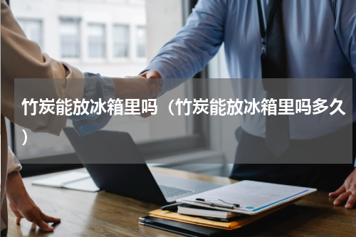 竹炭能放冰箱里吗（竹炭能放冰箱里吗多久）