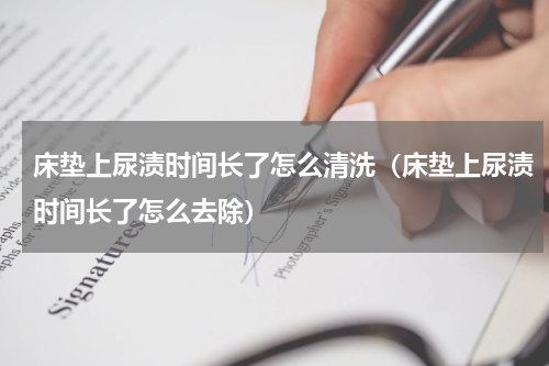 床垫上尿渍时间长了怎么清洗（床垫上尿渍时间长了怎么去除）