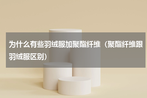 为什么有些羽绒服加聚酯纤维（聚酯纤维跟羽绒服区别）