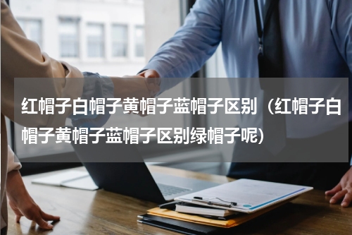 红帽子白帽子黄帽子蓝帽子区别（红帽子白帽子黄帽子蓝帽子区别绿帽子呢）