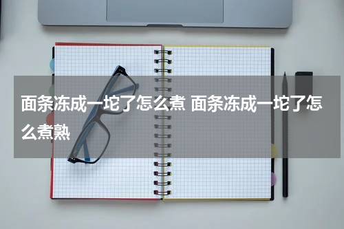面条冻成一坨了怎么煮 面条冻成一坨了怎么煮熟