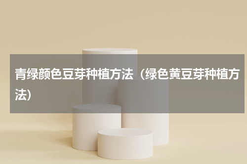 青绿颜色豆芽种植方法（绿色黄豆芽种植方法）