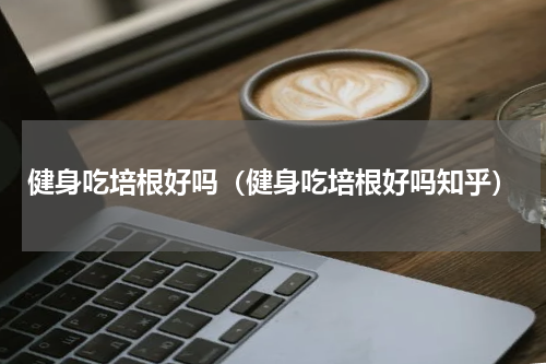 健身吃培根好吗（健身吃培根好吗知乎）