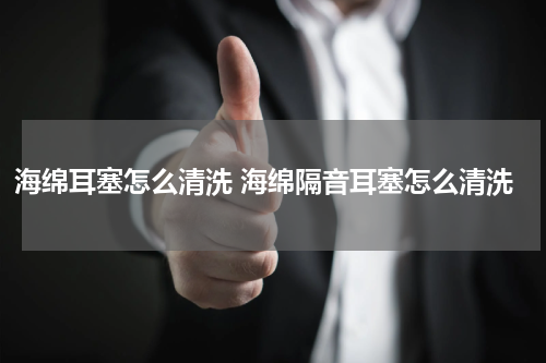 海绵耳塞怎么清洗 海绵隔音耳塞怎么清洗