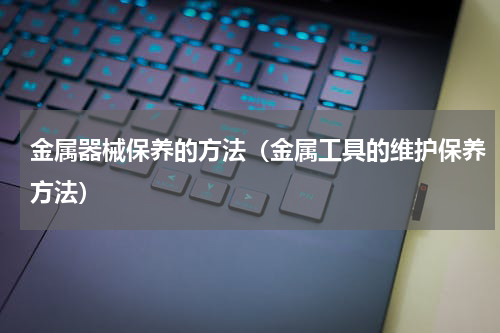 金属器械保养的方法（金属工具的维护保养方法）