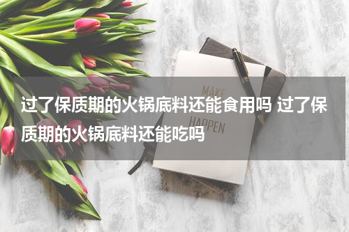 过了保质期的火锅底料还能食用吗 过了保质期的火锅底料还能吃吗