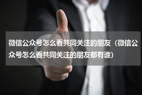 微信公众号怎么看共同关注的朋友（微信公众号怎么看共同关注的朋友都有谁）