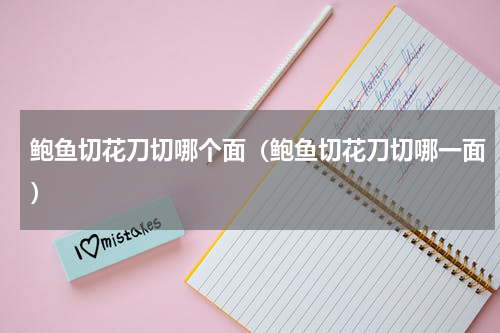 鲍鱼切花刀切哪个面（鲍鱼切花刀切哪一面）