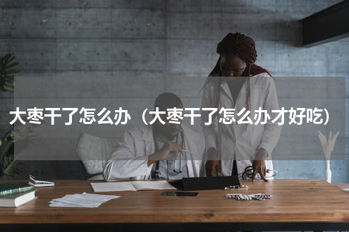 大枣干了怎么办（大枣干了怎么办才好吃）