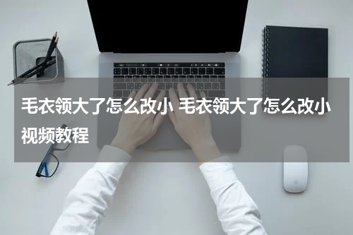 毛衣领大了怎么改小 毛衣领大了怎么改小视频教程
