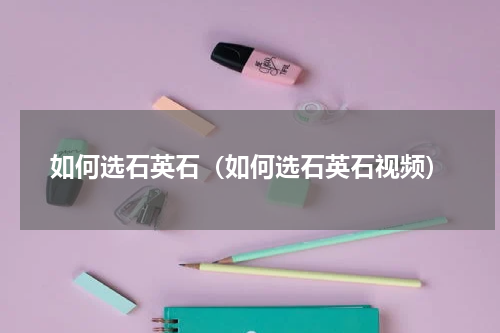 如何选石英石（如何选石英石视频）