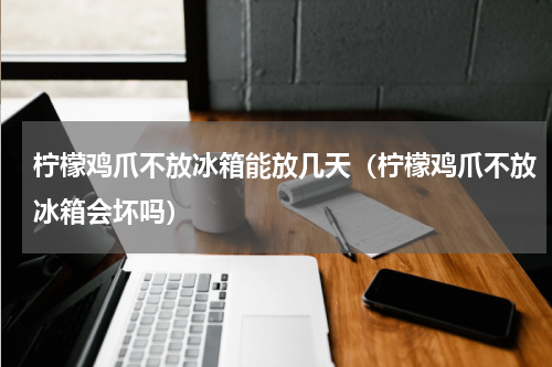 柠檬鸡爪不放冰箱能放几天（柠檬鸡爪不放冰箱会坏吗）