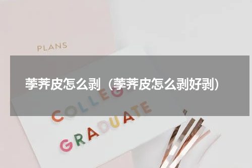 荸荠皮怎么剥（荸荠皮怎么剥好剥）