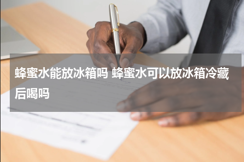 蜂蜜水能放冰箱吗 蜂蜜水可以放冰箱冷藏后喝吗