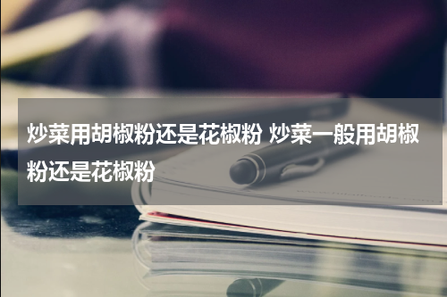炒菜用胡椒粉还是花椒粉 炒菜一般用胡椒粉还是花椒粉