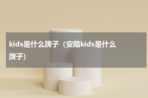 kids是什么牌子（安踏kids是什么牌子）