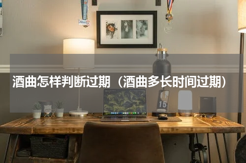 酒曲怎样判断过期（酒曲多长时间过期）