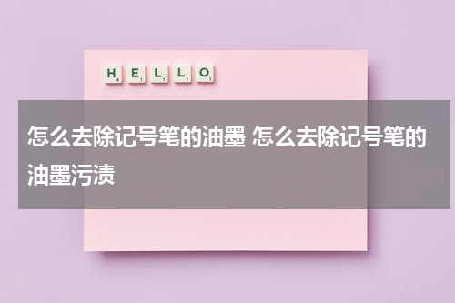 怎么去除记号笔的油墨 怎么去除记号笔的油墨污渍