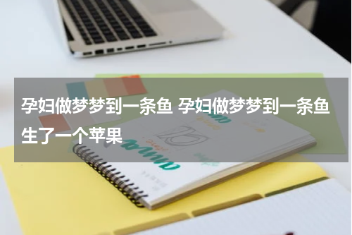孕妇做梦梦到一条鱼 孕妇做梦梦到一条鱼生了一个苹果