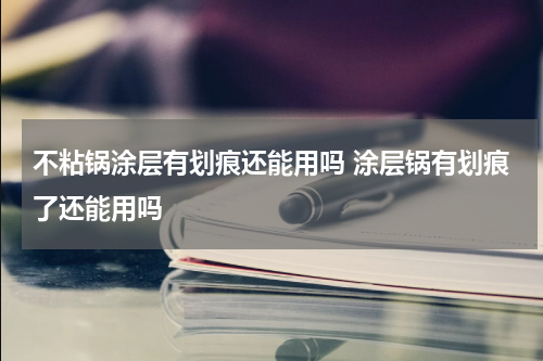 不粘锅涂层有划痕还能用吗 涂层锅有划痕了还能用吗