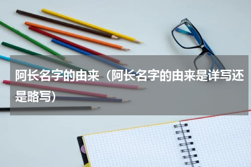 阿长名字的由来（阿长名字的由来是详写还是略写）
