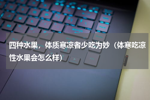 四种水果，体质寒凉者少吃为妙（体寒吃凉性水果会怎么样）